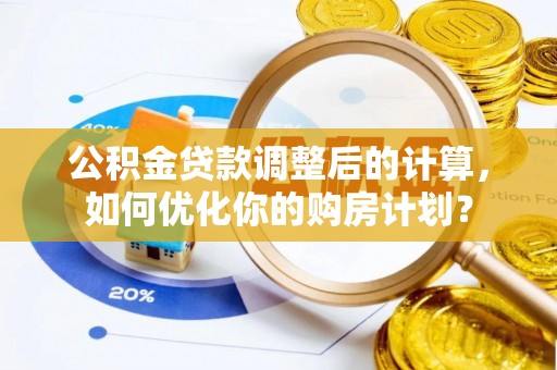 策勒公积金贷款调整后的计算，如何优化你的购房计划？
