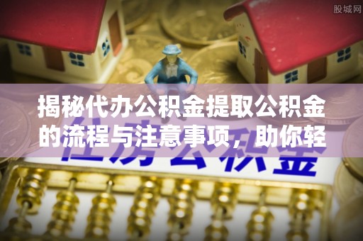 策勒揭秘代办公积金提取公积金的流程与注意事项，助你轻松拿回属于你的钱