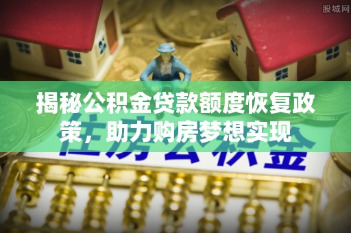 策勒揭秘公积金贷款额度恢复政策，助力购房梦想实现