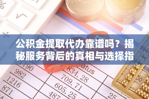 策勒公积金提取代办靠谱吗？揭秘服务背后的真相与选择指南