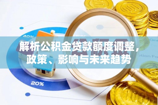 策勒解析公积金贷款额度调整，政策、影响与未来趋势