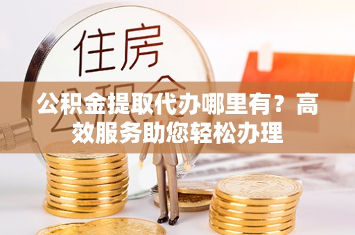 策勒公积金提取代办哪里有？高效服务助您轻松办理