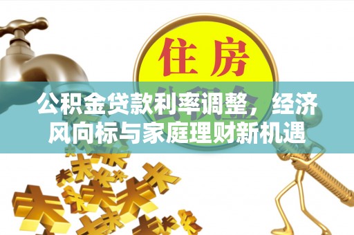 策勒公积金贷款利率调整，经济风向标与家庭理财新机遇