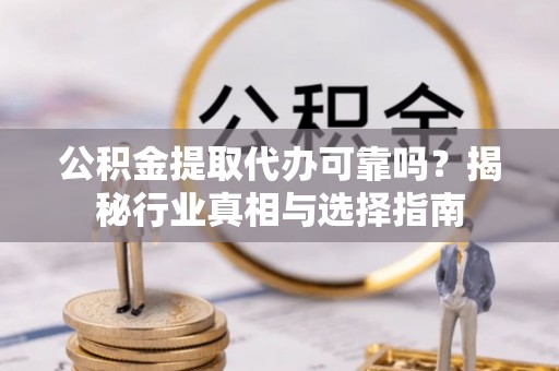 策勒公积金提取代办可靠吗？揭秘行业真相与选择指南