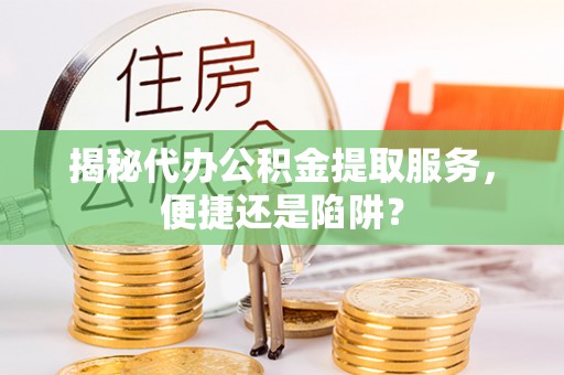 策勒揭秘代办公积金提取服务，便捷还是陷阱？