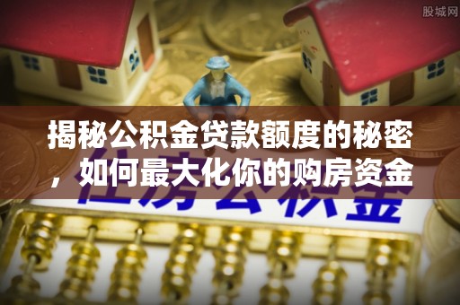 策勒揭秘公积金贷款额度的秘密，如何最大化你的购房资金？