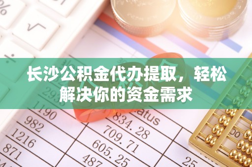 策勒长沙公积金代办提取，轻松解决你的资金需求