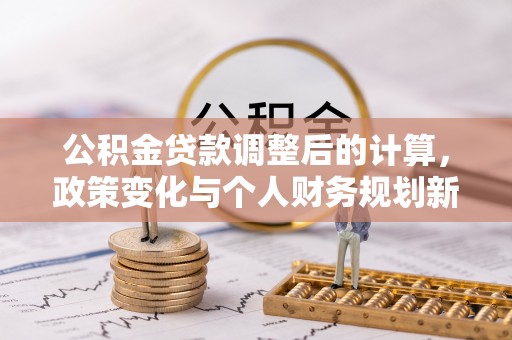 策勒公积金贷款调整后的计算，政策变化与个人财务规划新思路