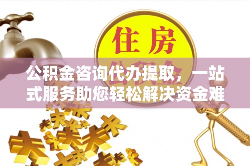 策勒公积金咨询代办提取，一站式服务助您轻松解决资金难题