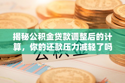 策勒揭秘公积金贷款调整后的计算，你的还款压力减轻了吗？