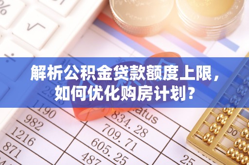 策勒解析公积金贷款额度上限，如何优化购房计划？