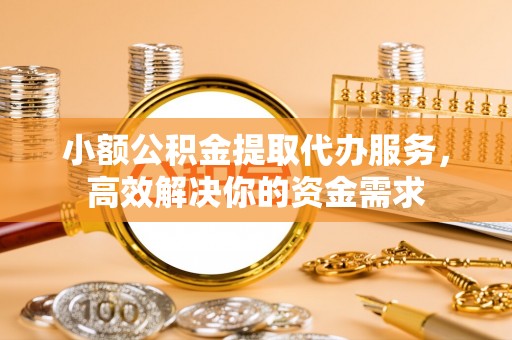 策勒小额公积金提取代办服务，高效解决你的资金需求