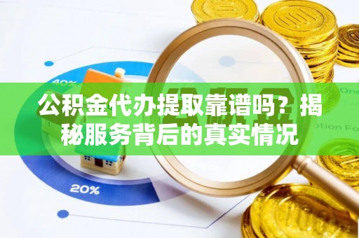 策勒公积金代办提取靠谱吗？揭秘服务背后的真实情况
